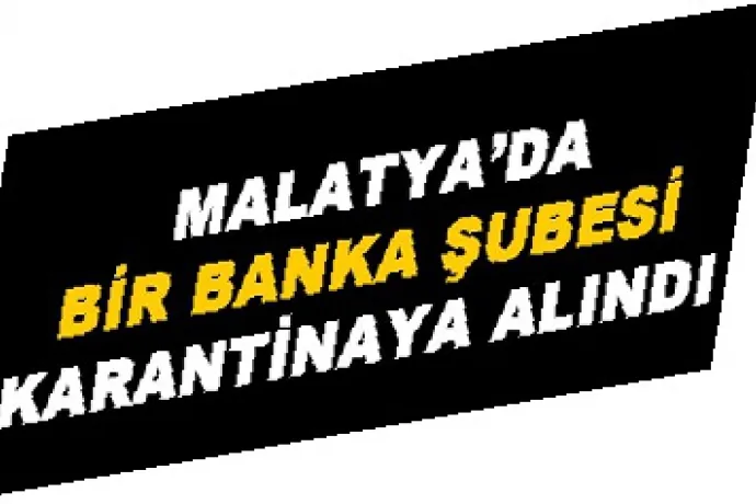 Malatya'da Bir Banka Şubesi Karantinaya Alındı